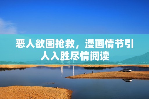 恶人欲图抢救，漫画情节引人入胜尽情阅读