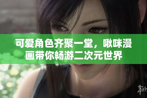可爱角色齐聚一堂，啾咪漫画带你畅游二次元世界