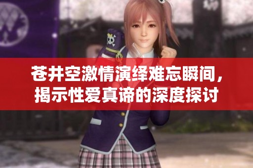苍井空激情演绎难忘瞬间，揭示性爱真谛的深度探讨