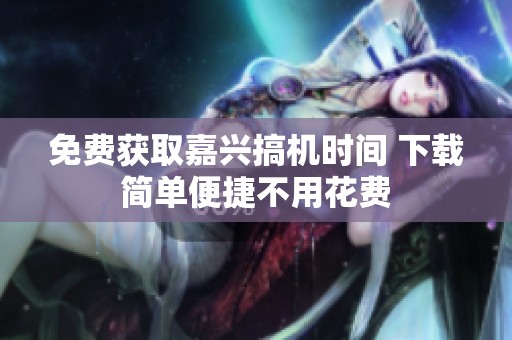 免费获取嘉兴搞机时间 下载简单便捷不用花费