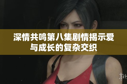 深情共鸣第八集剧情揭示爱与成长的复杂交织
