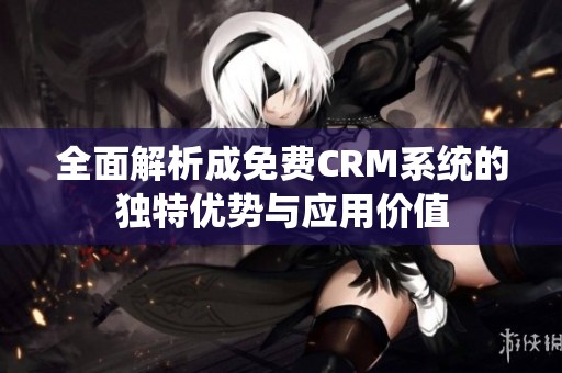 全面解析成免费CRM系统的独特优势与应用价值