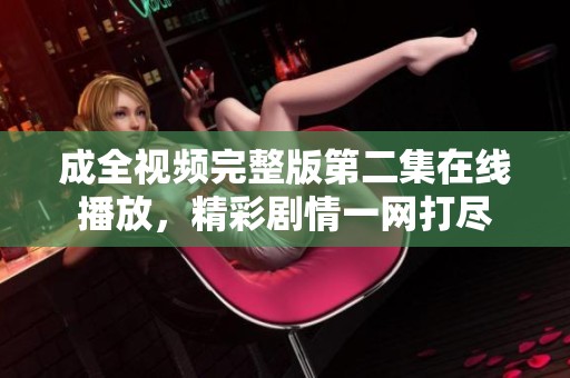 成全视频完整版第二集在线播放，精彩剧情一网打尽