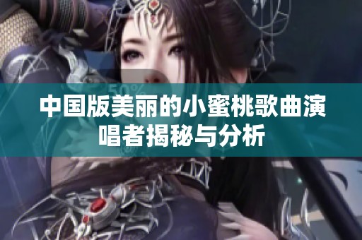 中国版美丽的小蜜桃歌曲演唱者揭秘与分析