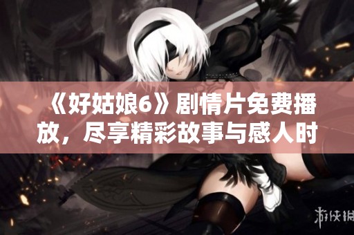 《好姑娘6》剧情片免费播放，尽享精彩故事与感人时刻