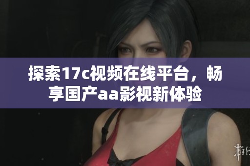 探索17c视频在线平台，畅享国产aa影视新体验
