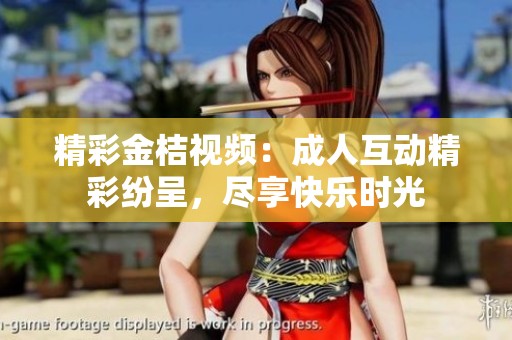精彩金桔视频：成人互动精彩纷呈，尽享快乐时光