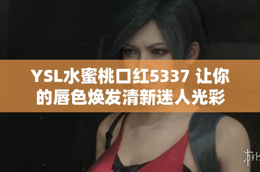 YSL水蜜桃口红5337 让你的唇色焕发清新迷人光彩