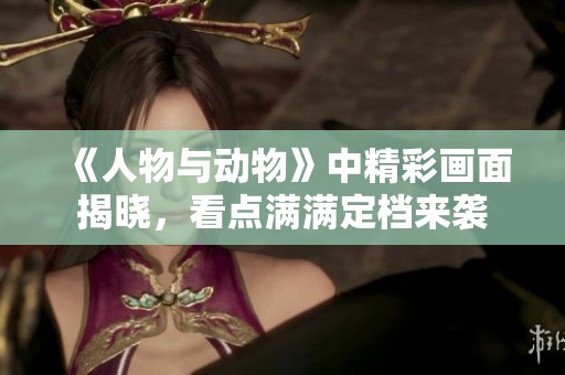 《人物与动物》中精彩画面揭晓，看点满满定档来袭