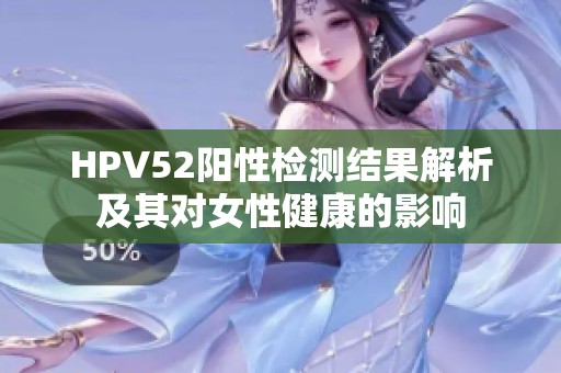 HPV52阳性检测结果解析及其对女性健康的影响