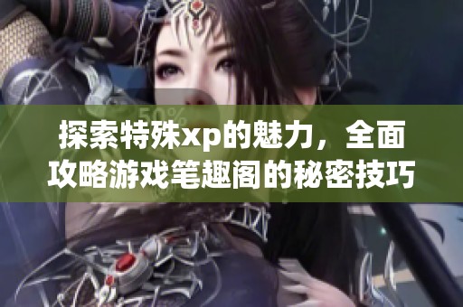 探索特殊xp的魅力，全面攻略游戏笔趣阁的秘密技巧