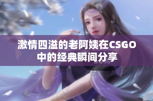 激情四溢的老阿姨在CSGO中的经典瞬间分享