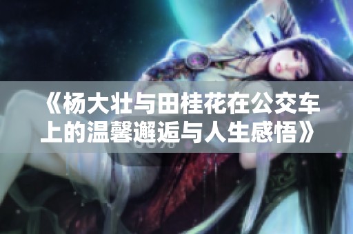 《杨大壮与田桂花在公交车上的温馨邂逅与人生感悟》