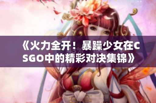 《火力全开！暴躁少女在CSGO中的精彩对决集锦》