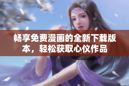 畅享免费漫画的全新下载版本，轻松获取心仪作品
