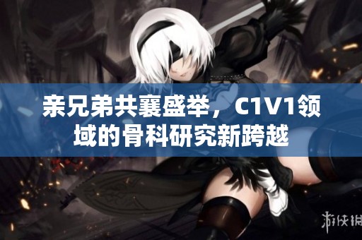亲兄弟共襄盛举，C1V1领域的骨科研究新跨越