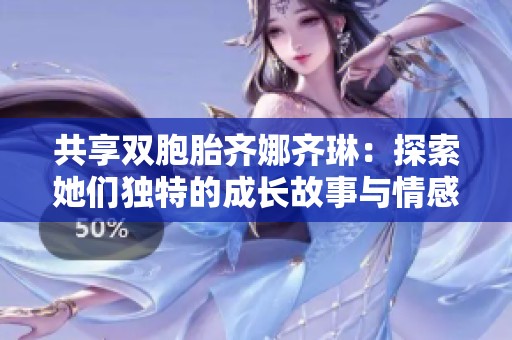 共享双胞胎齐娜齐琳：探索她们独特的成长故事与情感世界