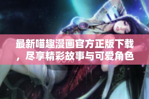 最新喵趣漫画官方正版下载，尽享精彩故事与可爱角色