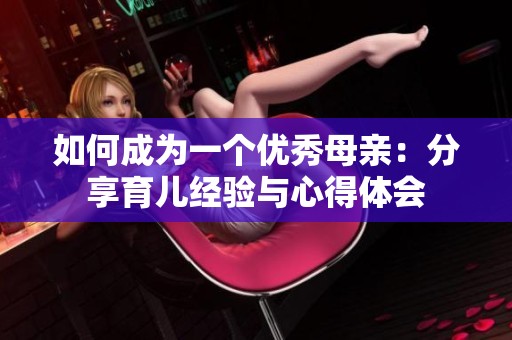 如何成为一个优秀母亲：分享育儿经验与心得体会
