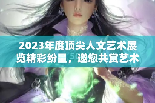 2023年度顶尖人文艺术展览精彩纷呈，邀您共赏艺术之美