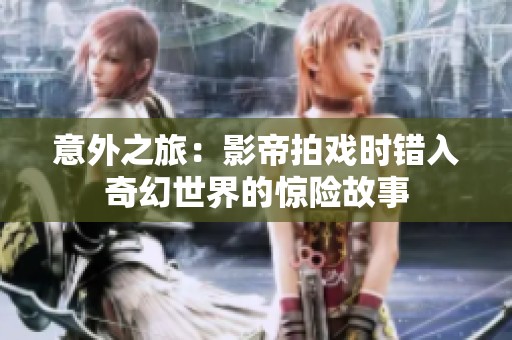 意外之旅：影帝拍戏时错入奇幻世界的惊险故事