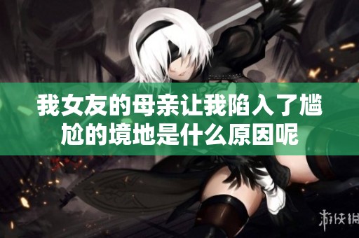 我女友的母亲让我陷入了尴尬的境地是什么原因呢