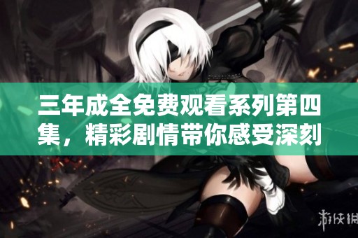 三年成全免费观看系列第四集，精彩剧情带你感受深刻情感历程