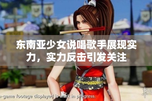 东南亚少女说唱歌手展现实力，实力反击引发关注