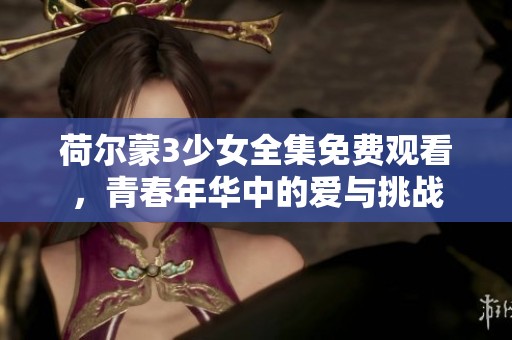 荷尔蒙3少女全集免费观看，青春年华中的爱与挑战