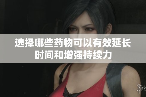 选择哪些药物可以有效延长时间和增强持续力