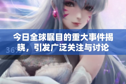 今日全球瞩目的重大事件揭晓，引发广泛关注与讨论