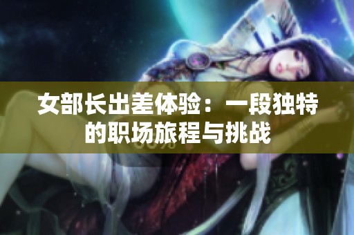 女部长出差体验：一段独特的职场旅程与挑战