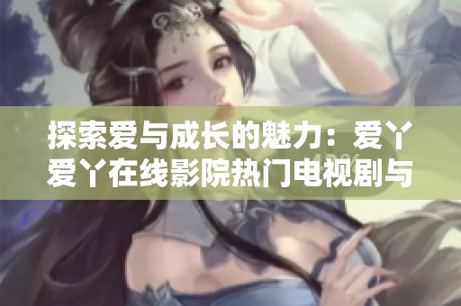 探索爱与成长的魅力：爱丫爱丫在线影院热门电视剧与动漫推荐
