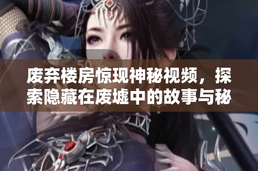 废弃楼房惊现神秘视频，探索隐藏在废墟中的故事与秘密
