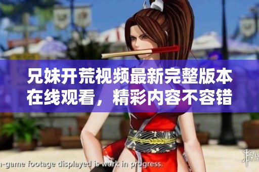 兄妹开荒视频最新完整版本在线观看，精彩内容不容错过