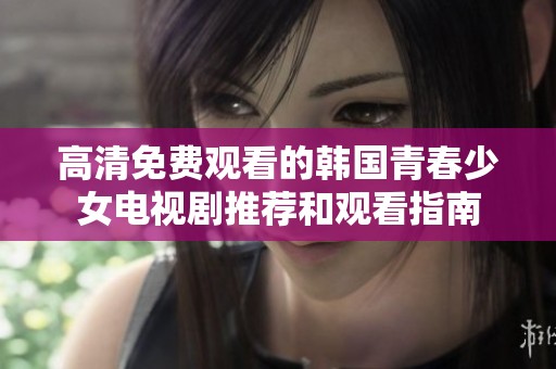 高清免费观看的韩国青春少女电视剧推荐和观看指南
