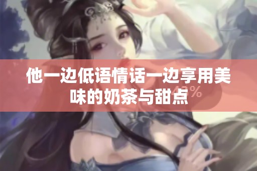 他一边低语情话一边享用美味的奶茶与甜点