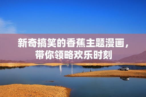 新奇搞笑的香蕉主题漫画，带你领略欢乐时刻