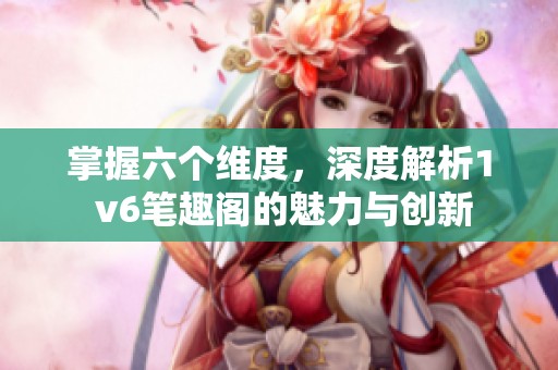掌握六个维度，深度解析1 v6笔趣阁的魅力与创新