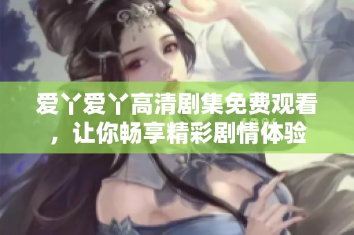 爱丫爱丫高清剧集免费观看，让你畅享精彩剧情体验
