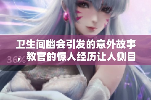 卫生间幽会引发的意外故事，教官的惊人经历让人侧目
