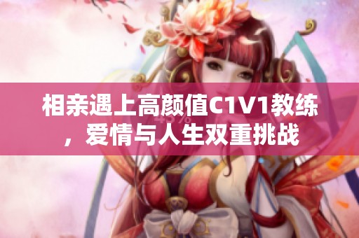 相亲遇上高颜值C1V1教练，爱情与人生双重挑战