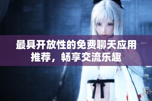 最具开放性的免费聊天应用推荐，畅享交流乐趣