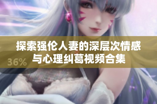 探索强伦人妻的深层次情感与心理纠葛视频合集