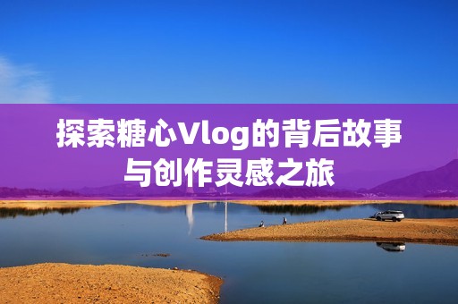 探索糖心Vlog的背后故事与创作灵感之旅