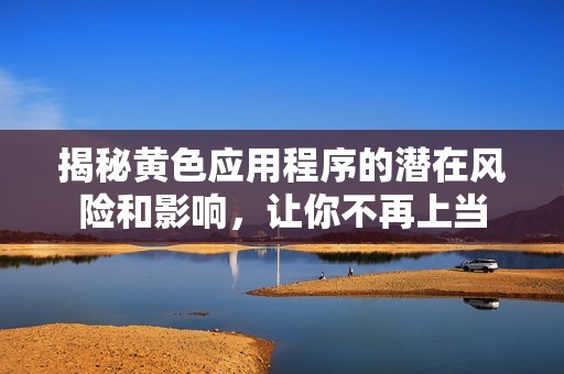 揭秘黄色应用程序的潜在风险和影响，让你不再上当