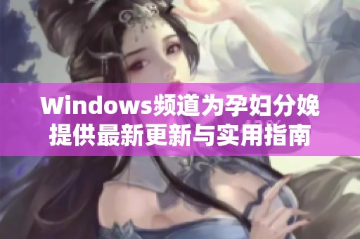 Windows频道为孕妇分娩提供最新更新与实用指南