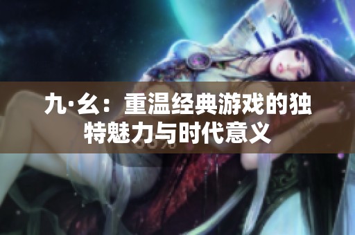 九·幺：重温经典游戏的独特魅力与时代意义