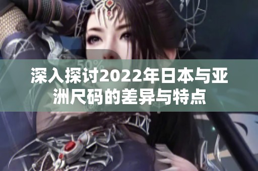 深入探讨2022年日本与亚洲尺码的差异与特点