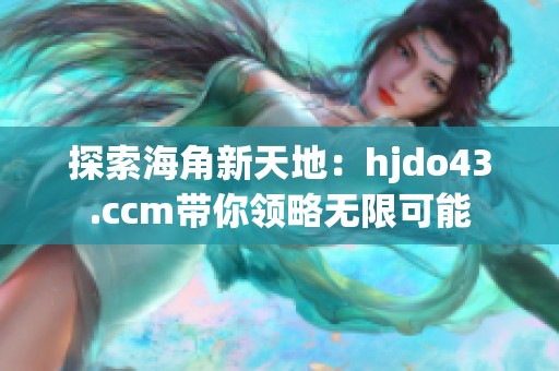 探索海角新天地：hjdo43.ccm带你领略无限可能